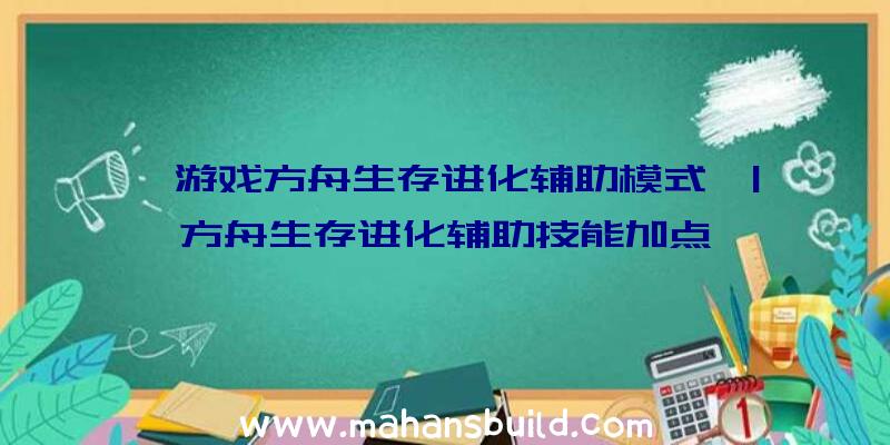 「游戏方舟生存进化辅助模式」|方舟生存进化辅助技能加点